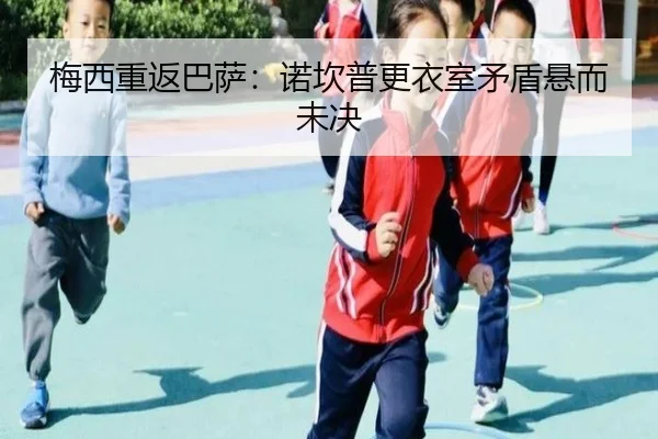 梅西重返巴萨：诺坎普更衣室矛盾悬而未决